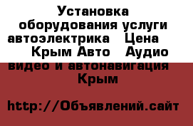 Установка оборудования,услуги автоэлектрика › Цена ­ 500 - Крым Авто » Аудио, видео и автонавигация   . Крым